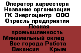 Оператор харвестера › Название организации ­ ГК Энергоцентр, ООО › Отрасль предприятия ­ Лесная промышленность › Минимальный оклад ­ 1 - Все города Работа » Вакансии   . Крым,Бахчисарай